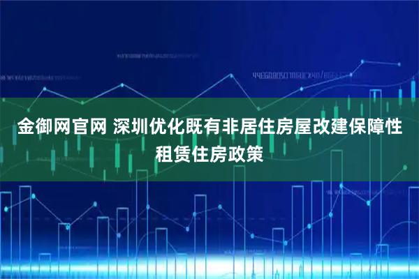 金御网官网 深圳优化既有非居住房屋改建保障性租赁住房政策