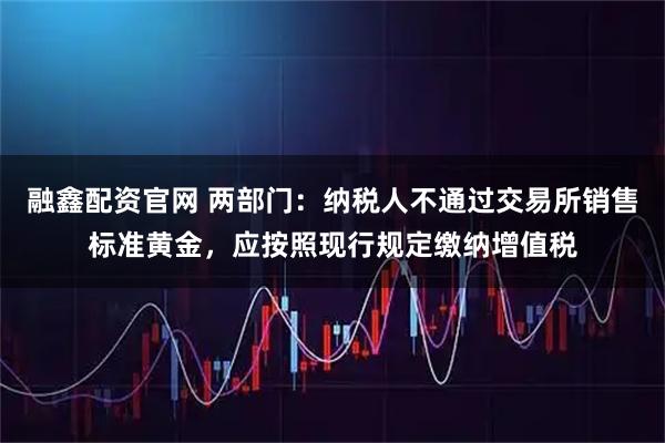 融鑫配资官网 两部门：纳税人不通过交易所销售标准黄金，应按照现行规定缴纳增值税