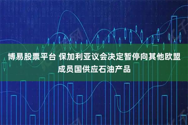 博易股票平台 保加利亚议会决定暂停向其他欧盟成员国供应石油产品
