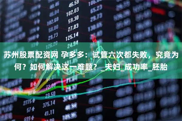 苏州股票配资网 孕多多:试管六次都失败,究竟为何?如何解决这一难题?_夫妇_成功率_胚胎