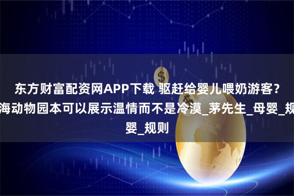 东方财富配资网APP下载 驱赶给婴儿喂奶游客？上海动物园本可以展示温情而不是冷漠_茅先生_母婴_规则