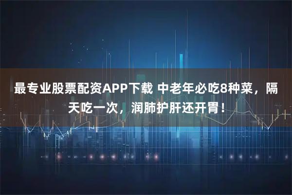 最专业股票配资APP下载 中老年必吃8种菜，隔天吃一次，润肺护肝还开胃！