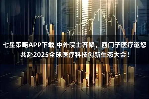 七星策略APP下载 中外院士齐聚,西门子医疗邀您共赴2025全球医疗科技创新生态大会!