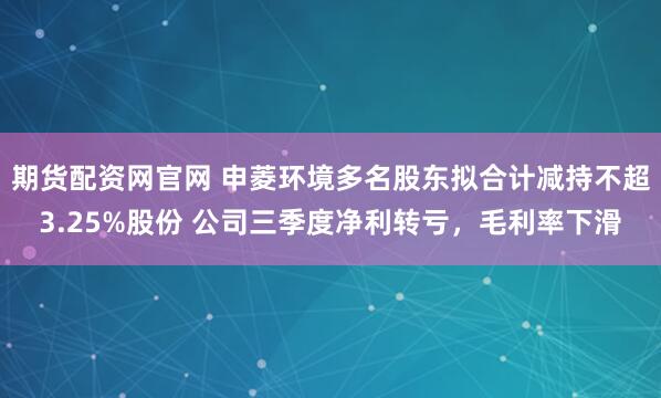 期货配资网官网 申菱环境多名股东拟合计减持不超3.25%股份 公司三季度净利转亏，毛利率下滑