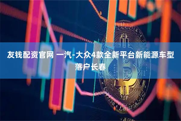 友钱配资官网 一汽-大众4款全新平台新能源车型落户长春