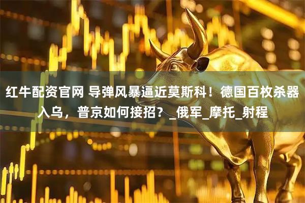 红牛配资官网 导弹风暴逼近莫斯科！德国百枚杀器入乌，普京如何接招？_俄军_摩托_射程