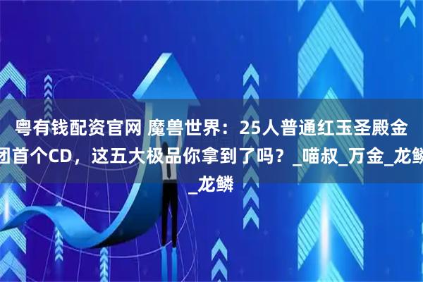 粤有钱配资官网 魔兽世界：25人普通红玉圣殿金团首个CD，这五大极品你拿到了吗？_喵叔_万金_龙鳞