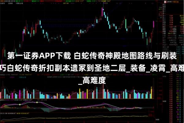 第一证券APP下载 白蛇传奇神殿地图路线与刷装技巧白蛇传奇折扣副本遗冢到圣地二层_装备_凌霄_高难度