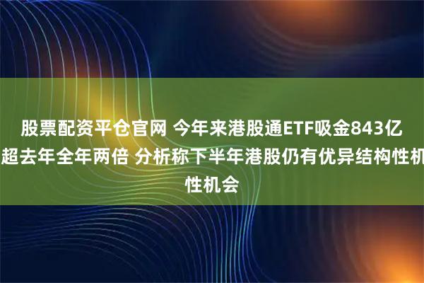 股票配资平仓官网 今年来港股通ETF吸金843亿元 超去年全年两倍 分析称下半年港股仍有优异结构性机会