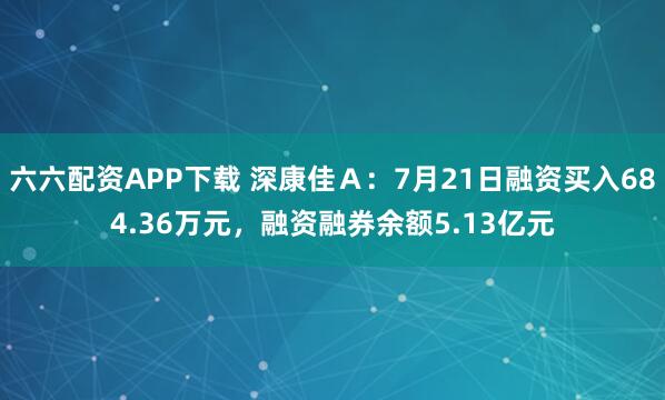 六六配资APP下载 深康佳A:7月21日融资买入684.36万元,融资融券余额5.13亿元