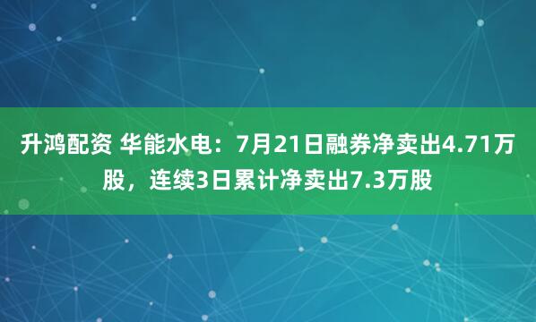 升鸿配资 华能水电:7月21日融券净卖出4.71万股,连续3日累计净卖出7.3万股