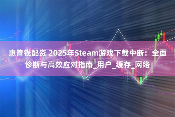 惠管钱配资 2025年Steam游戏下载中断:全面诊断与高效应对指南_用户_缓存_网络