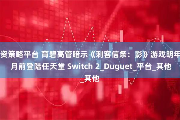 配资策略平台 育碧高管暗示《刺客信条：影》游戏明年 3 月前登陆任天堂 Switch 2_Duguet_平台_其他