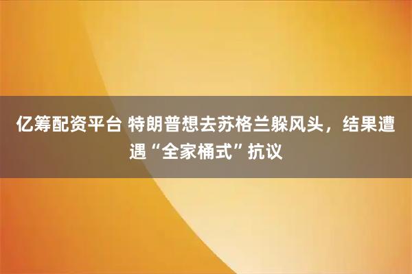 亿筹配资平台 特朗普想去苏格兰躲风头，结果遭遇“全家桶式”抗议