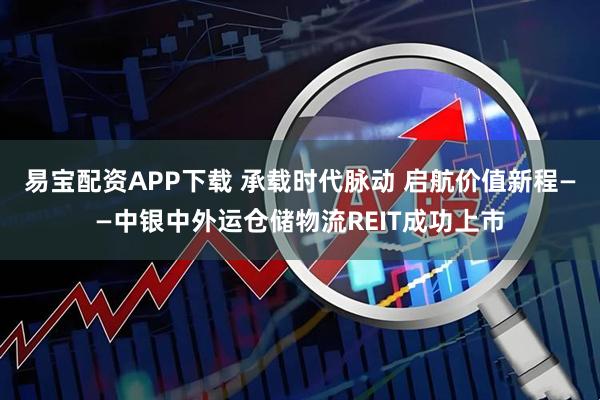 易宝配资APP下载 承载时代脉动 启航价值新程——中银中外运仓储物流REIT成功上市