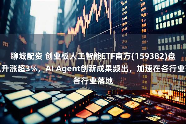 聊城配资 创业板人工智能ETF南方(159382)盘中急升涨超3%，AI Agent创新成果频出，加速在各行业落地