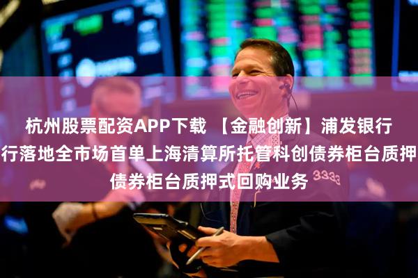 杭州股票配资APP下载 【金融创新】浦发银行携手潍坊银行落地全市场首单上海清算所托管科创债券柜台质押式回购业务