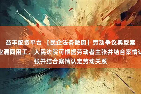 益丰配资平台 【民企法务微窗】劳动争议典型案例：关联企业混同用工，人民法院可根据劳动者主张并结合案情认定劳动关系