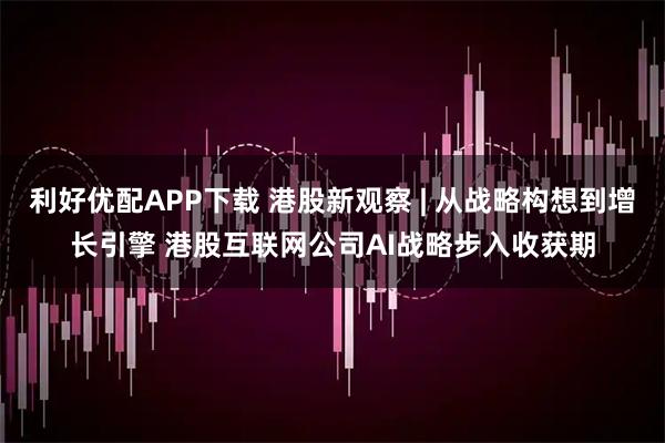 利好优配APP下载 港股新观察 | 从战略构想到增长引擎 港股互联网公司AI战略步入收获期