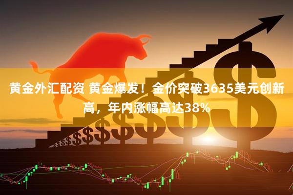 黄金外汇配资 黄金爆发！金价突破3635美元创新高，年内涨幅高达38%
