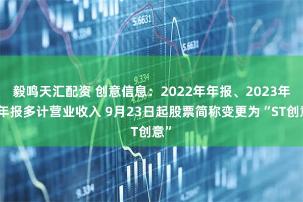毅鸣天汇配资 创意信息：2022年年报、2023年半年报多计营业收入 9月23日起股票简称变更为“ST创意”