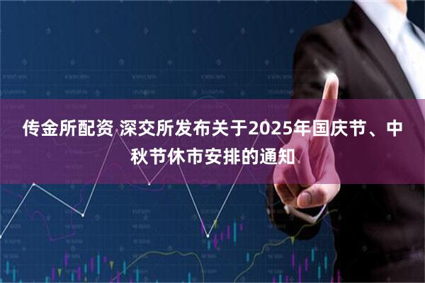 传金所配资 深交所发布关于2025年国庆节、中秋节休市安排的通知