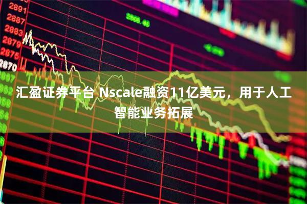 汇盈证券平台 Nscale融资11亿美元,用于人工智能业务拓展