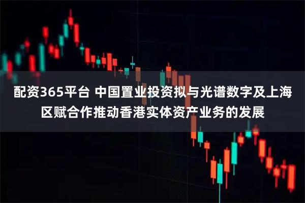 配资365平台 中国置业投资拟与光谱数字及上海区赋合作推动香港实体资产业务的发展