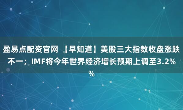 盈易点配资官网 【早知道】美股三大指数收盘涨跌不一;IMF将今年世界经济增长预期上调至3.2%