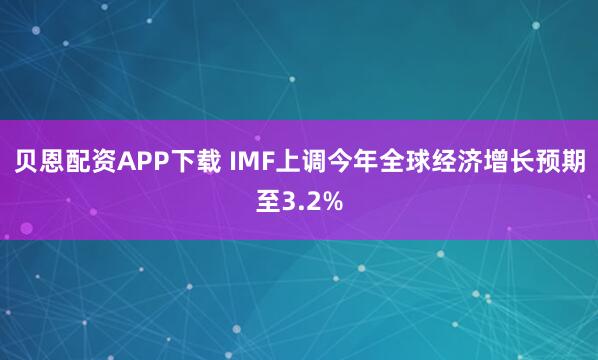 贝恩配资APP下载 IMF上调今年全球经济增长预期至3.2%