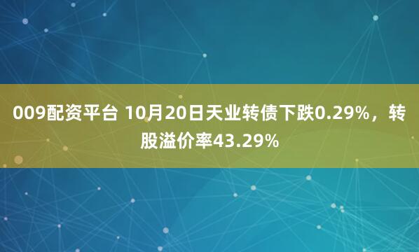 009配资平台 10月20日天业转债下跌0.29%,转股溢价率43.29%