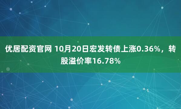 优居配资官网 10月20日宏发转债上涨0.36%,转股溢价率16.78%