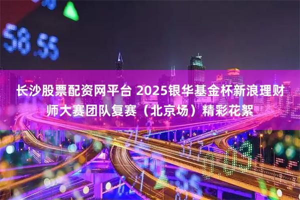 长沙股票配资网平台 2025银华基金杯新浪理财师大赛团队复赛(北京场)精彩花絮