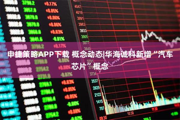 申捷策略APP下载 概念动态|华海诚科新增“汽车芯片”概念