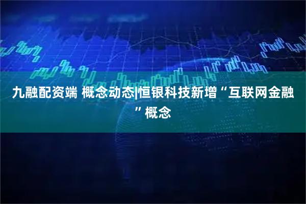 九融配资端 概念动态|恒银科技新增“互联网金融”概念
