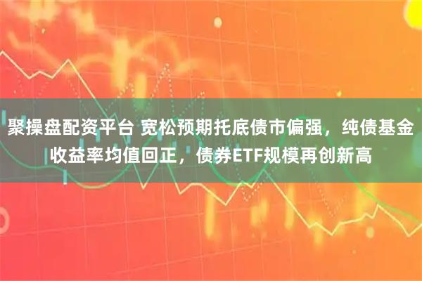 聚操盘配资平台 宽松预期托底债市偏强，纯债基金收益率均值回正，债券ETF规模再创新高