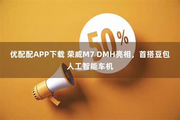 优配配APP下载 荣威M7 DMH亮相，首搭豆包人工智能车机