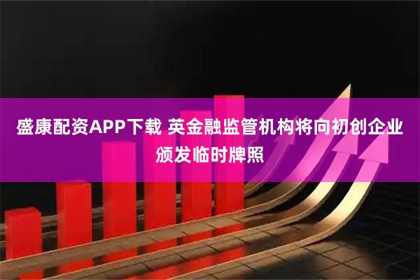 盛康配资APP下载 英金融监管机构将向初创企业颁发临时牌照