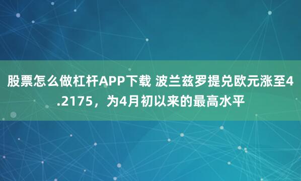 股票怎么做杠杆APP下载 波兰兹罗提兑欧元涨至4.2175，为4月初以来的最高水平