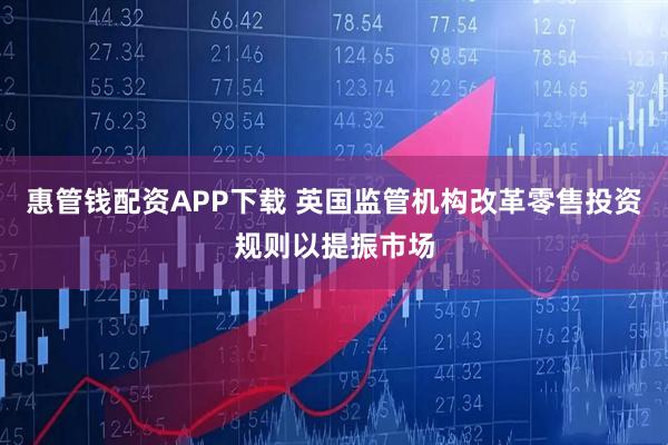 惠管钱配资APP下载 英国监管机构改革零售投资规则以提振市场