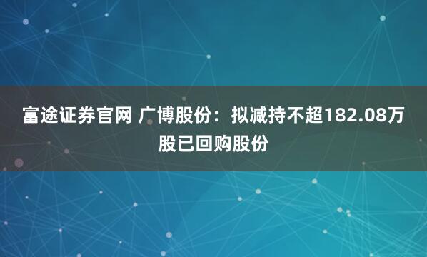 富途证券官网 广博股份：拟减持不超182.08万股已回购股份