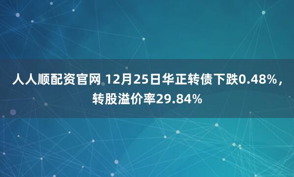 人人顺配资官网 12月25日华正转债下跌0.48%，转股溢价率29.84%