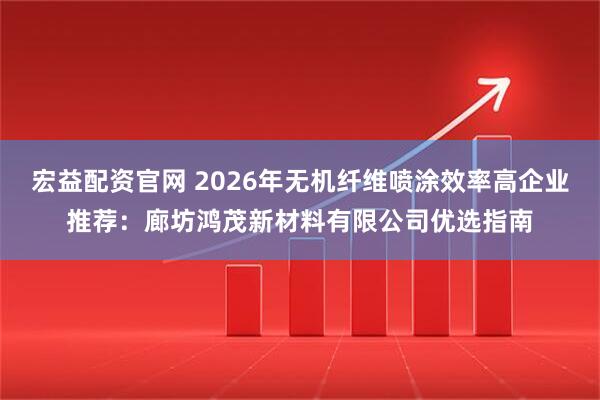 宏益配资官网 2026年无机纤维喷涂效率高企业推荐:廊坊鸿茂新材料有限公司优选指南