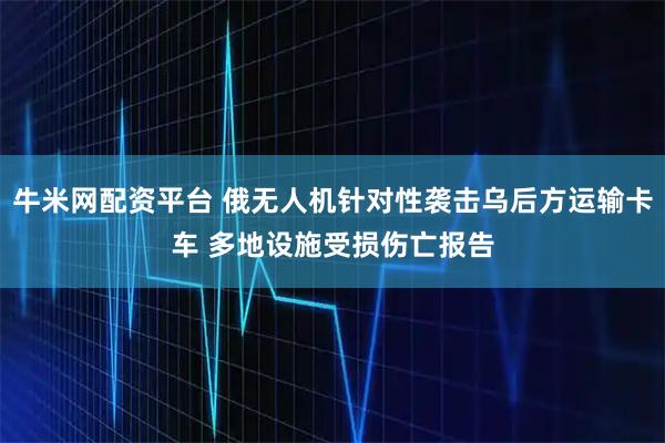 牛米网配资平台 俄无人机针对性袭击乌后方运输卡车 多地设施受损伤亡报告