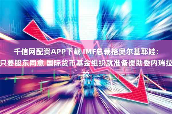 千信网配资APP下载 IMF总裁格奥尔基耶娃：只要股东同意 国际货币基金组织就准备援助委内瑞拉