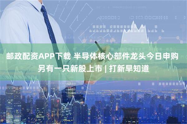 邮政配资APP下载 半导体核心部件龙头今日申购 另有一只新股上市 | 打新早知道