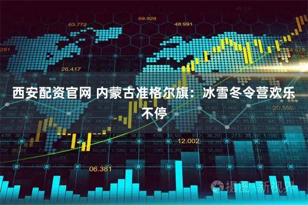 西安配资官网 内蒙古准格尔旗：冰雪冬令营欢乐不停