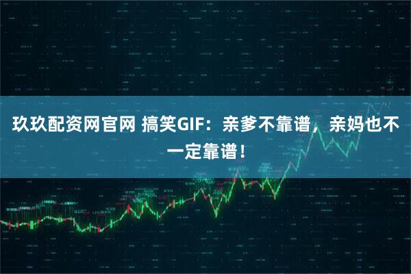 玖玖配资网官网 搞笑GIF：亲爹不靠谱，亲妈也不一定靠谱！