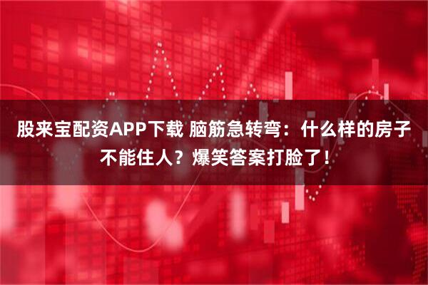 股来宝配资APP下载 脑筋急转弯：什么样的房子不能住人？爆笑答案打脸了！