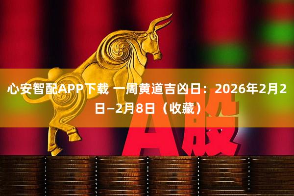心安智配APP下载 一周黄道吉凶日：2026年2月2日—2月8日（收藏）